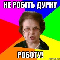 не робіть дурну роботу!