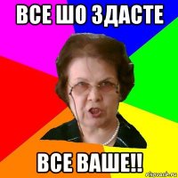 все шо здасте все ваше!!