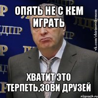 опять не с кем играть хватит это терпеть,зови друзей