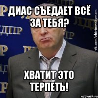 диас съедает всё за тебя? хватит это терпеть!