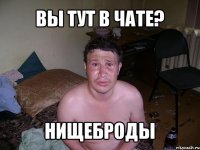 вы тут в чате? нищеброды