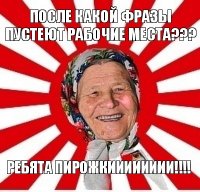 после какой фразы пустеют рабочие места??? ребята пирожкииииииии!!!