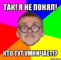 так! я не понял! кто тут умничает!?