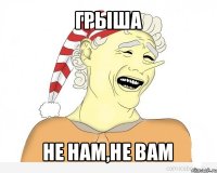 грыша не нам,не вам