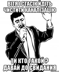 вітя і стасік йдіть чистити каналізацію ти кто такой ? давай до свидания