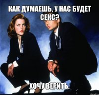 как думаешь, у нас будет секс? хочу верить.