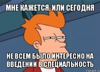 мне кажется, или сегодня не всем было интересно на введении в специальность