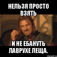 нельзя просто взять и не ебануть лаврухе леща.