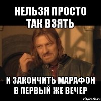 нельзя просто так взять и закончить марафон в первый же вечер