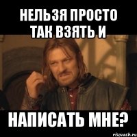 нельзя просто так взять и написать мне?