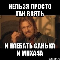 нельзя просто так взять и наебать санька и миха4а