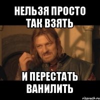 нельзя просто так взять и перестать ванилить