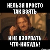 нельзя просто так взять и не взорвать что-нибудь!