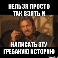 нельзя просто так взять и написать эту гребаную историю