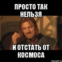 просто так нельзя и отстать от космоса