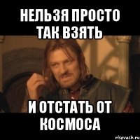 нельзя просто так взять и отстать от космоса