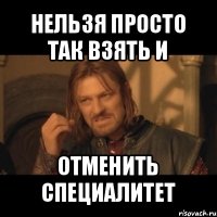 нельзя просто так взять и отменить специалитет