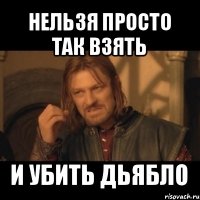 нельзя просто так взять и убить дьябло