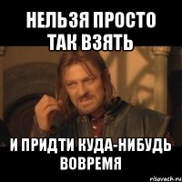 нельзя просто так взять и придти куда-нибудь вовремя