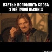 взять и вспомнить слова этой тупой песни!!! 