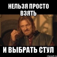 нельзя просто взять и выбрать стул