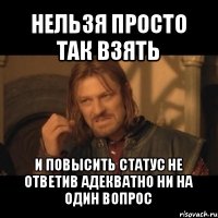 нельзя просто так взять и повысить статус не ответив адекватно ни на один вопрос