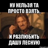 ну нельзя та просто взять, и разлюбить дашу лесную