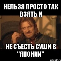 нельзя просто так взять и не съесть суши в "японии"