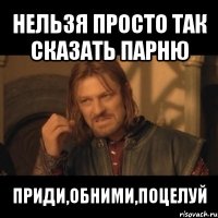 нельзя просто так сказать парню приди,обними,поцелуй