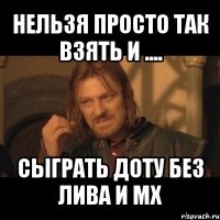 нельзя просто так взять и .... сыграть доту без лива и мх