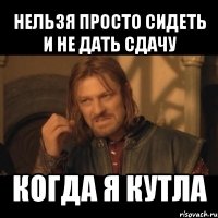 нельзя просто сидеть и не дать сдачу когда я кутла