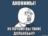 анонимы! ну почему вы такие долбоебы!?