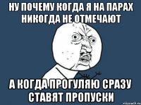 ну почему когда я на парах никогда не отмечают а когда прогуляю сразу ставят пропуски