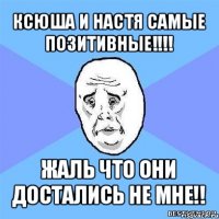 ксюша и настя самые позитивные!!! жаль что они достались не мне!!