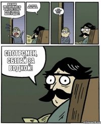 Александр Константинович, на улице просто ужас, ураган, снегопад, минус тридцать! Да...погода испортилась. Даже Поважнюк на работу не вышел. Спотрсмен, сбегай за водкой!