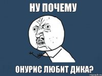 НУ ПОЧЕМУ ОНУРИС ЛЮБИТ ДИКА?