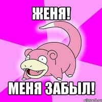 женя! меня забыл!