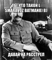 ты кто такой l smaravoz batman8) b) давай на расстрел