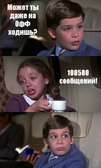 Может ты даже на ОфФ ходишь? 100500 сообщений! 