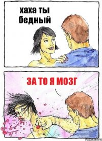 хаха ты бедный за то я мозг