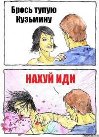 Брось тупую Кузьмину Нахуй иди