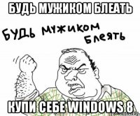 будь мужиком блеать купи себе windows 8