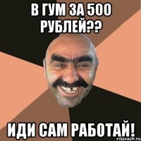 в гум за 500 рублей?? иди сам работай!