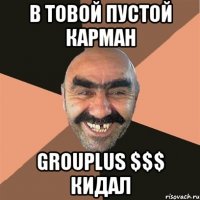 в товой пустой карман grouplus $$$ кидал