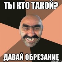 ты кто такой? давай обрезание