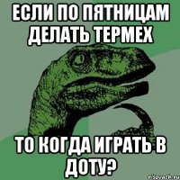 если по пятницам делать термех то когда играть в доту?