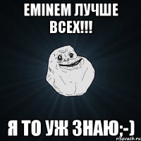 eminem лучше всех!!! я то уж знаю;-)