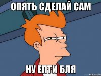 опять сделай сам ну епти бля