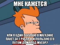 мне кажется или я один покупаю в магазине пакет за 2 рубля и использую его потом дома под мусор?