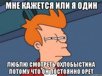 мне кажется или я один люблю смотреть охлобыстина потому что он постоянно орет